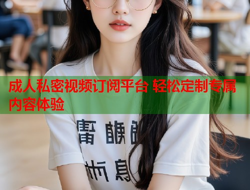成人私密视频订阅平台 轻松定制专属内容体验  第1张