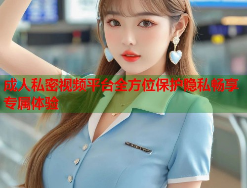 成人私密视频平台全方位保护隐私畅享专属体验  第1张
