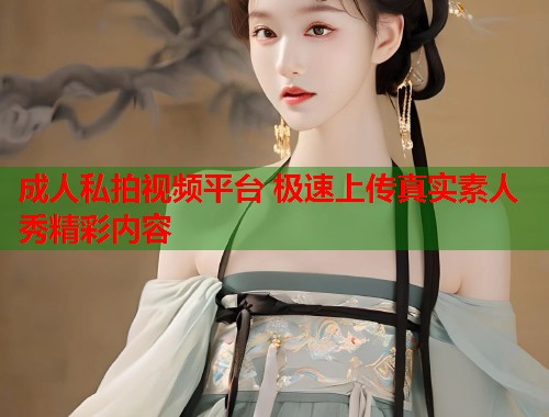 成人私拍视频平台 极速上传真实素人秀精彩内容  第1张