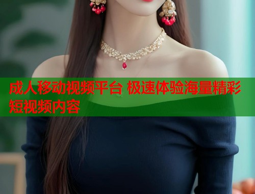 成人移动视频平台 极速体验海量精彩短视频内容  第1张