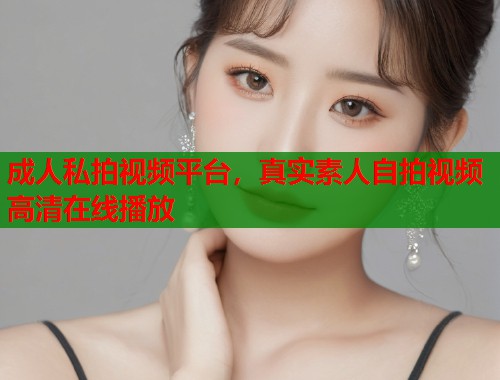 成人私拍视频平台，真实素人自拍视频高清在线播放  第1张