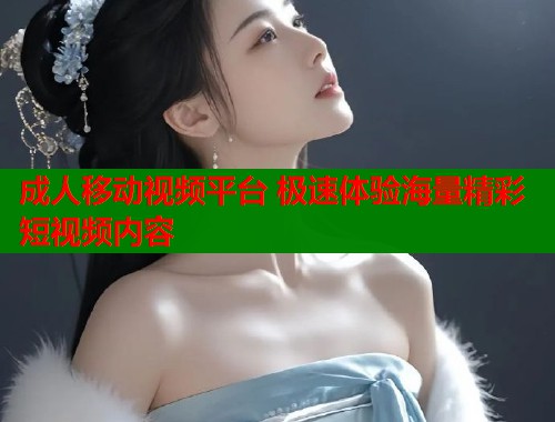 成人移动视频平台 极速体验海量精彩短视频内容  第2张
