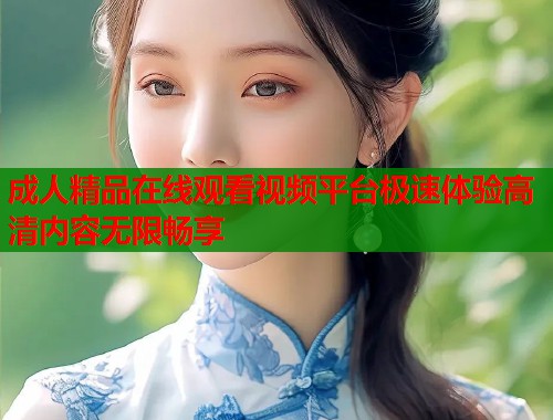 成人精品在线观看视频平台极速体验高清内容无限畅享  第1张