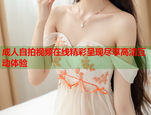 成人自拍视频在线精彩呈现尽享高清互动体验  第1张