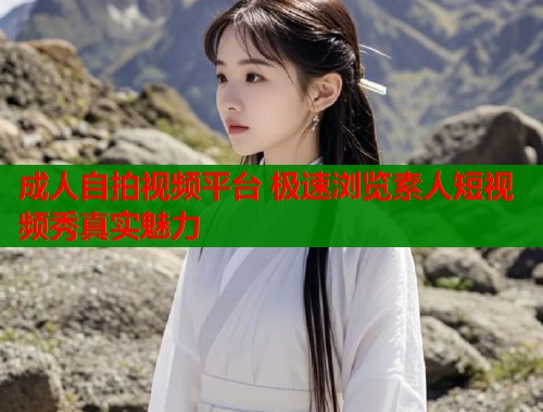 成人自拍视频平台 极速浏览素人短视频秀真实魅力  第1张