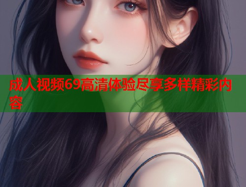 成人视频69高清体验尽享多样精彩内容  第1张