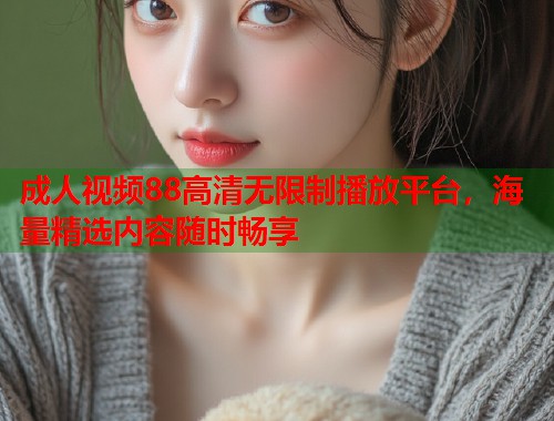 成人视频88高清无限制播放平台，海量精选内容随时畅享  第2张