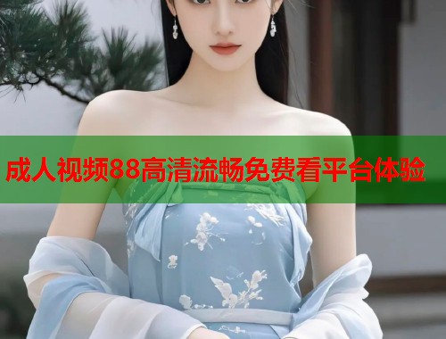成人视频88高清流畅免费看平台体验  第1张