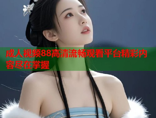 成人视频88高清流畅观看平台精彩内容尽在掌握  第1张