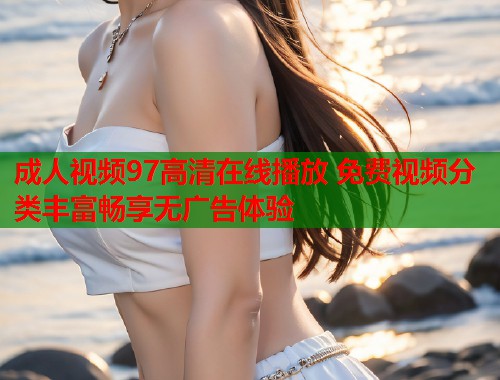 成人视频97高清在线播放 免费视频分类丰富畅享无广告体验  第1张