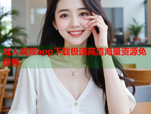 成人视频app下载极速高清海量资源免费看  第2张