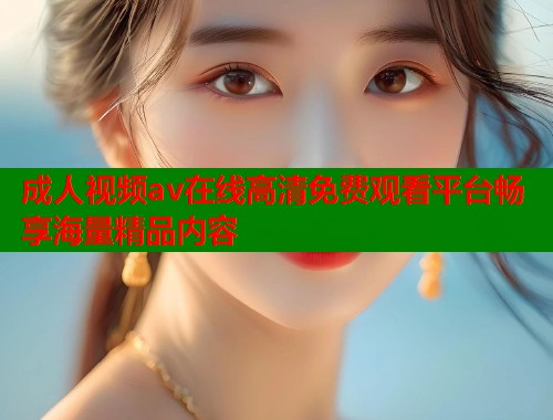 成人视频av在线高清免费观看平台畅享海量精品内容  第1张