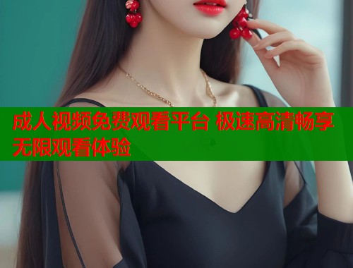 成人视频免费观看平台 极速高清畅享无限观看体验  第1张