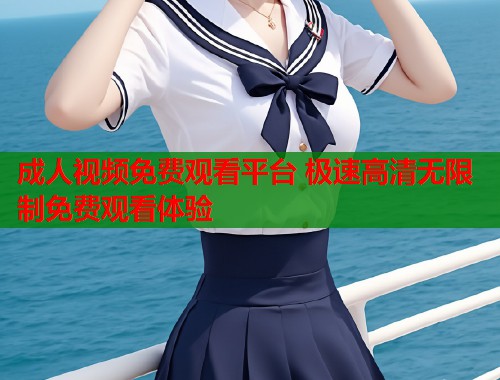 成人视频免费观看平台 极速高清无限制免费观看体验  第1张