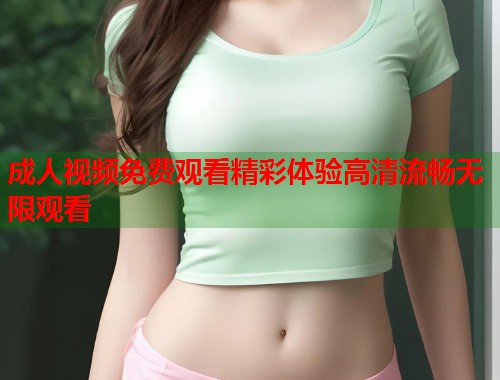 成人视频免费观看精彩体验高清流畅无限观看  第1张