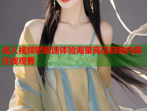 成人视频吧极速体验海量高清自制内容在线观看  第1张