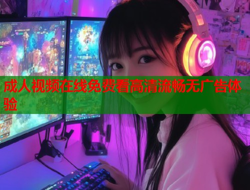 成人视频在线免费看高清流畅无广告体验  第2张