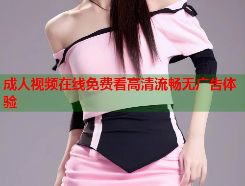 成人视频在线免费看高清流畅无广告体验  第1张