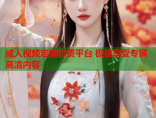 成人视频定制付费平台 极速享受专属高清内容  第1张