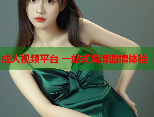 成人视频平台 一站式高清激情体验  第2张