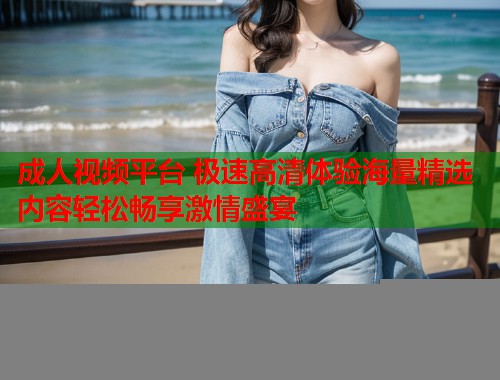 成人视频平台 极速高清体验海量精选内容轻松畅享激情盛宴  第1张