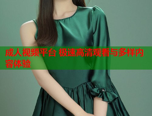 成人视频平台 极速高清观看与多样内容体验  第1张