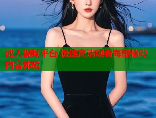 成人视频平台 极速高清观看海量精彩内容体验  第2张