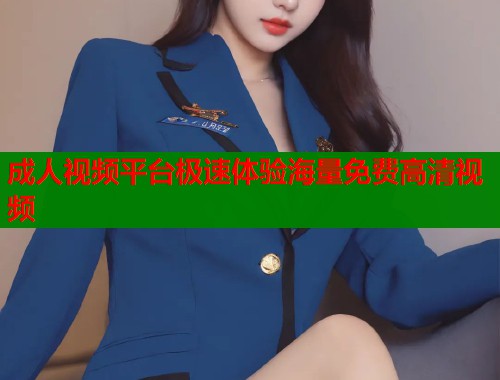 成人视频平台极速体验海量免费高清视频  第1张