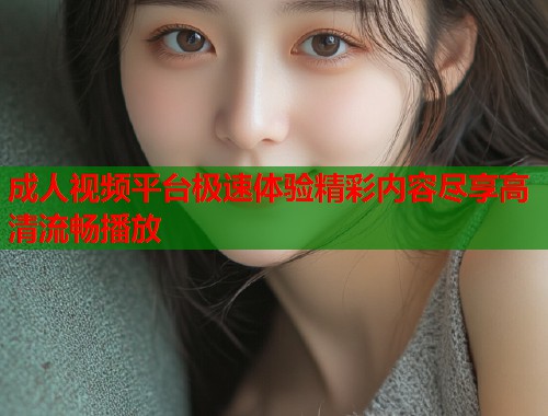 成人视频平台极速体验精彩内容尽享高清流畅播放  第1张